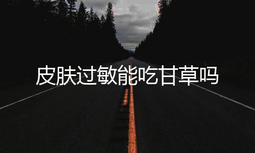 皮肤过敏能吃甘草吗