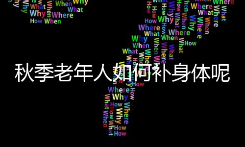 秋季老年人如何补身体呢