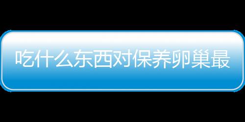 吃什么东西对保养卵巢最好