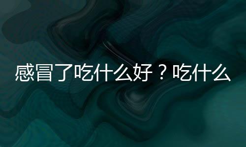 感冒了吃什么好？吃什么东西好的快？