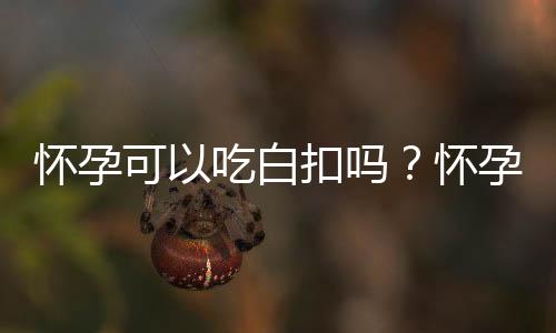 怀孕可以吃白扣吗？怀孕吃什么比较好