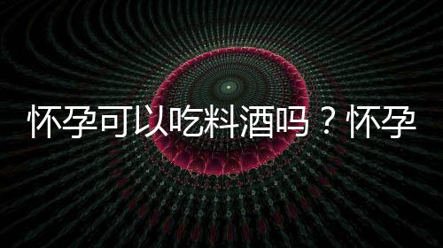 怀孕可以吃料酒吗？怀孕吃什么比较好