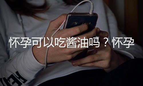 怀孕可以吃酱油吗？怀孕吃什么比较好