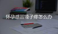 怀孕感冒嗓子疼怎么办