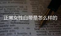 正常女性白带是怎么样的呢