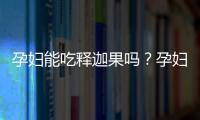 孕妇能吃释迦果吗？孕妇吃释加果有什么好处