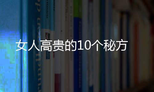 女人高贵的10个秘方