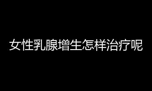 女性乳腺增生怎样治疗呢