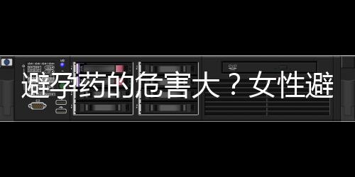 避孕药的危害大？女性避孕过程中的6大疑问