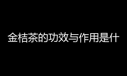 金桔茶的功效与作用是什么