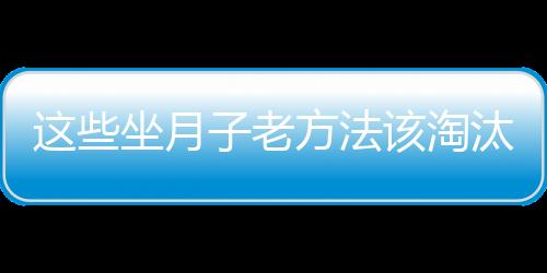 这些坐月子老方法该淘汰了！