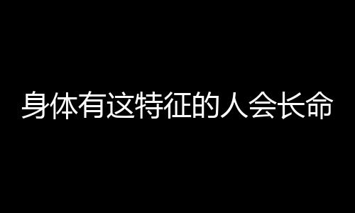 身体有这特征的人会长命百岁