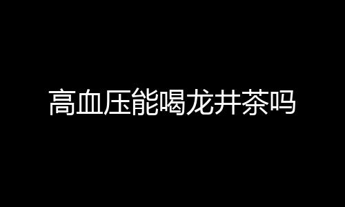 高血压能喝龙井茶吗